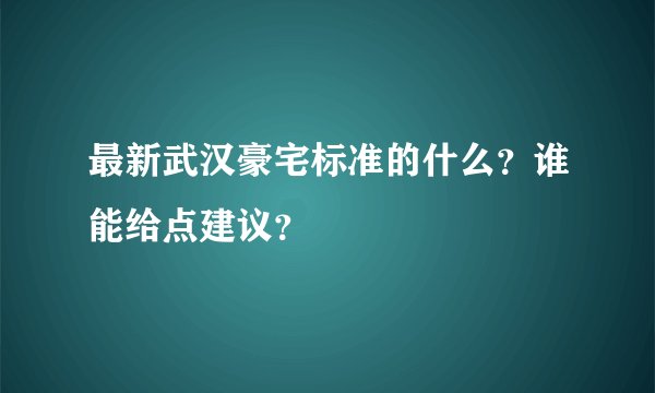 最新武汉豪宅标准的什么?谁能给点建议?