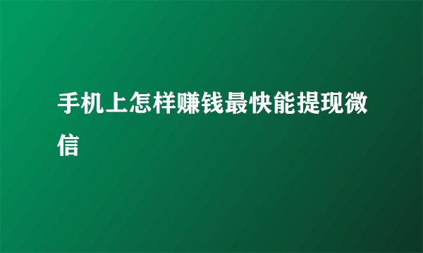 手机上怎样赚钱最快能提现微信