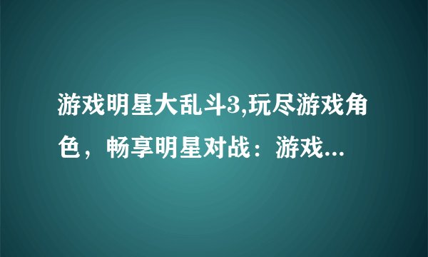 游戏明星大乱斗3,玩尽游戏角色，畅享明星对战：游戏明星大乱斗3