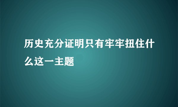 历史充分证明只有牢牢扭住什么这一主题
