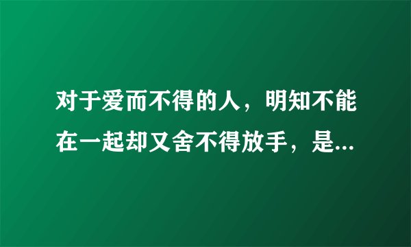 对于爱而不得的人，明知不能在一起却又舍不得放手，是什么感觉？