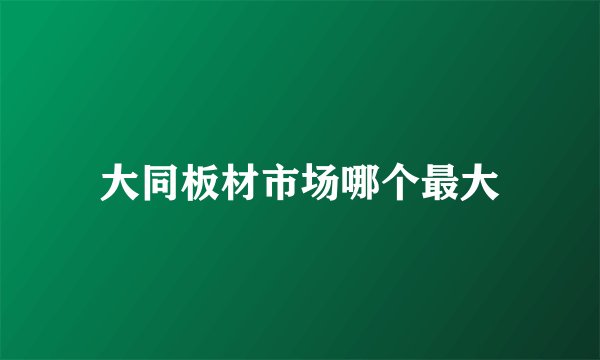 大同板材市场哪个最大