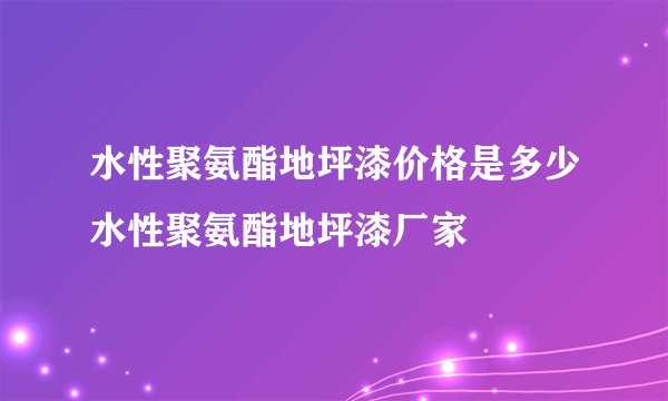 水性聚氨酯地坪漆价格是多少水性聚氨酯地坪漆厂家