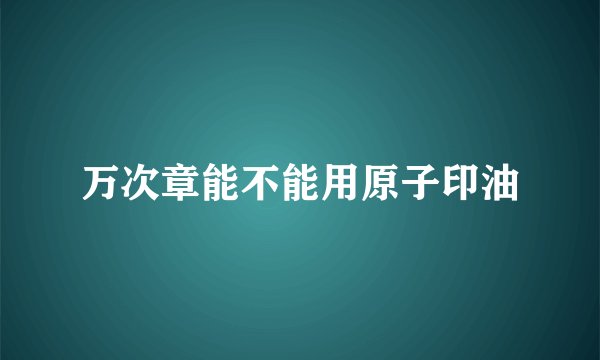 万次章能不能用原子印油