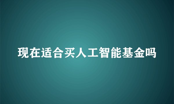现在适合买人工智能基金吗