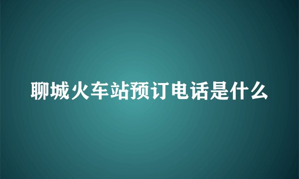 聊城火车站预订电话是什么