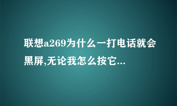 联想a269为什么一打电话就会黑屏,无论我怎么按它都没反应。如果对方不挂电话,我必须扣电池