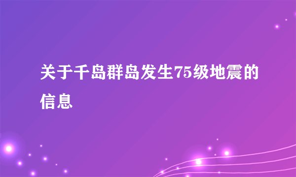 关于千岛群岛发生75级地震的信息