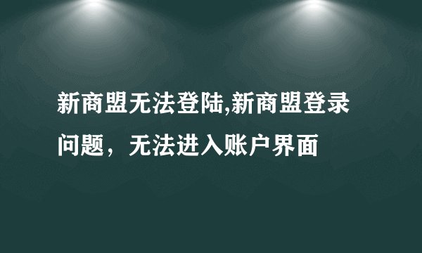 新商盟无法登陆,新商盟登录问题，无法进入账户界面