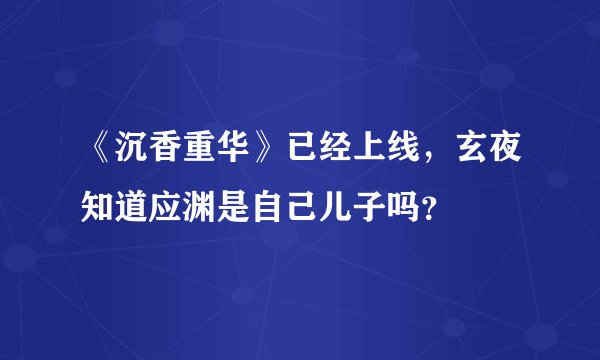 《沉香重华》已经上线，玄夜知道应渊是自己儿子吗？