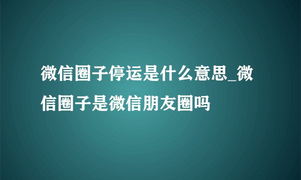 微信圈子停运是什么意思_微信圈子是微信朋友圈吗