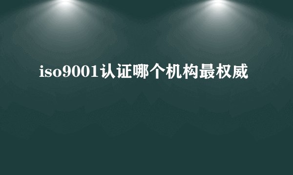 iso9001认证哪个机构最权威