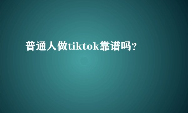 普通人做tiktok靠谱吗？