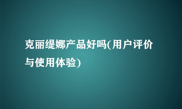 克丽缇娜产品好吗(用户评价与使用体验)
