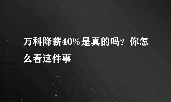 万科降薪40%是真的吗?你怎么看这件事