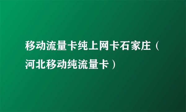 移动流量卡纯上网卡石家庄（河北移动纯流量卡）