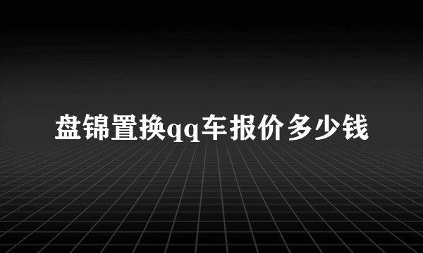盘锦置换qq车报价多少钱