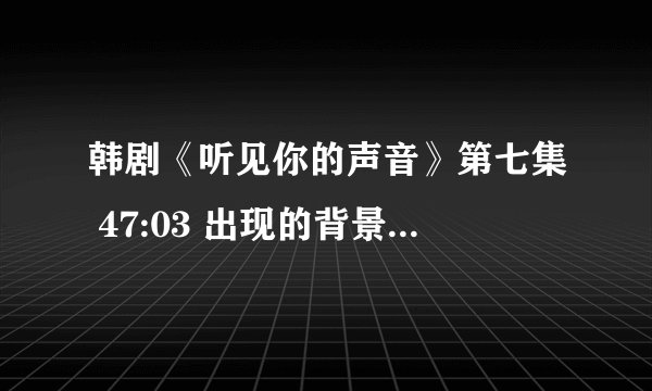 韩剧《听见你的声音》第七集 47:03 出现的背景音乐是什么