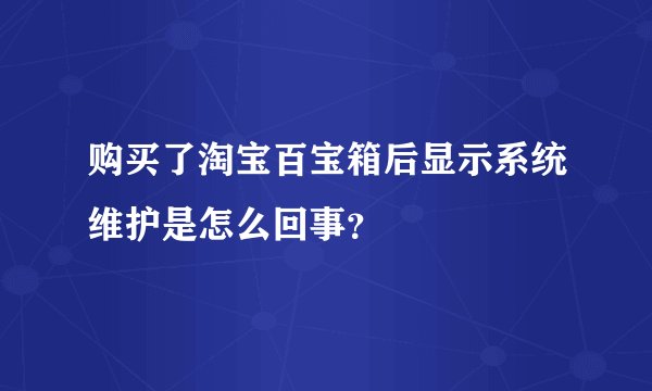 购买了淘宝百宝箱后显示系统维护是怎么回事？