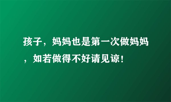 孩子，妈妈也是第一次做妈妈，如若做得不好请见谅！