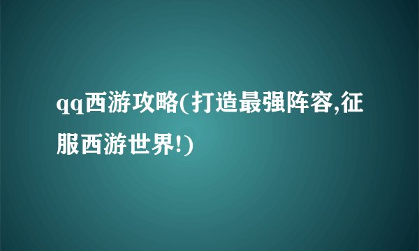 qq西游攻略(打造最强阵容,征服西游世界!)