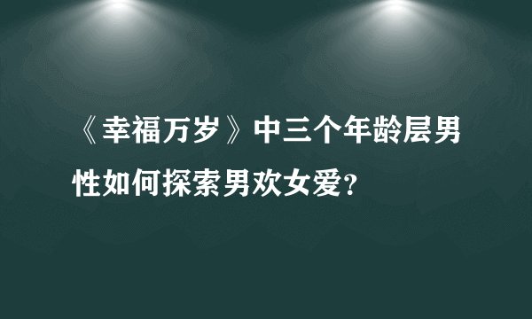 《幸福万岁》中三个年龄层男性如何探索男欢女爱？