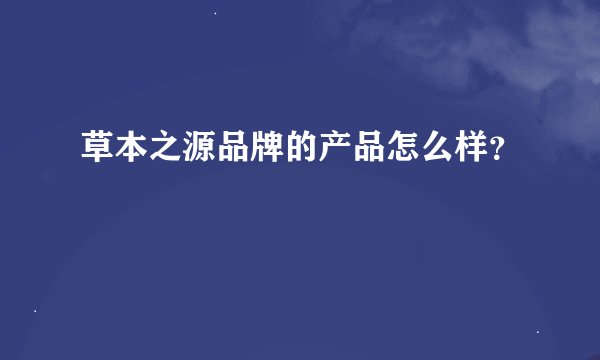 草本之源品牌的产品怎么样？