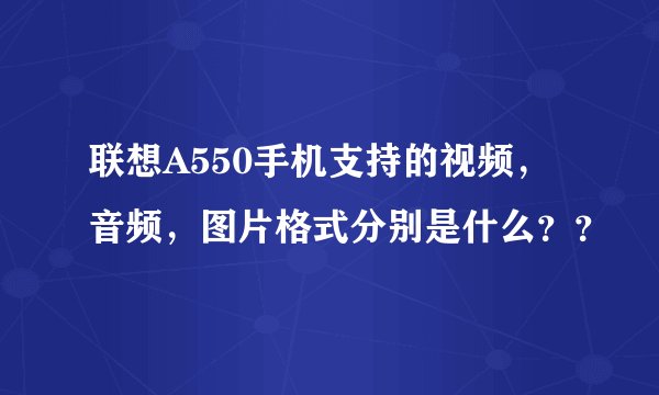 联想A550手机支持的视频，音频，图片格式分别是什么？？
