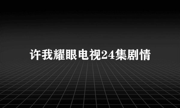 许我耀眼电视24集剧情