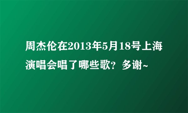 周杰伦在2013年5月18号上海演唱会唱了哪些歌？多谢~