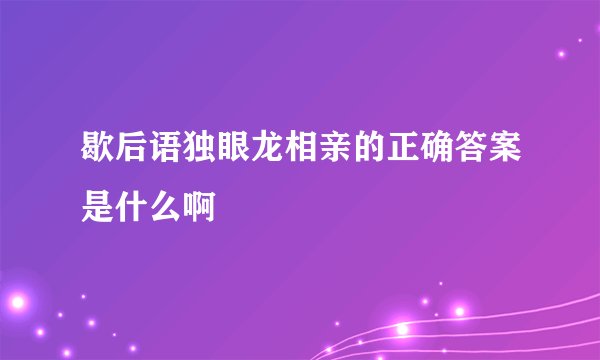 歇后语独眼龙相亲的正确答案是什么啊