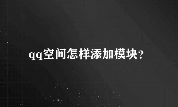 qq空间怎样添加模块？