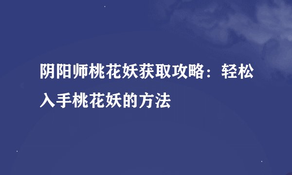 阴阳师桃花妖获取攻略：轻松入手桃花妖的方法
