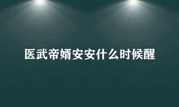 医武帝婿安安什么时候醒