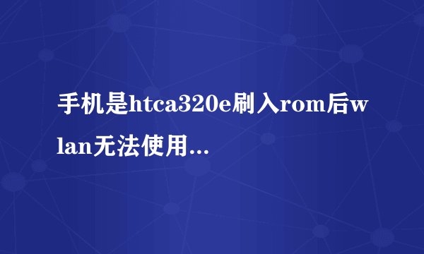 手机是htca320e刷入rom后wlan无法使用显示错误重刷boot用...