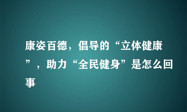 康姿百德，倡导的“立体健康”，助力“全民健身”是怎么回事