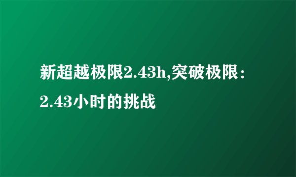 新超越极限2.43h,突破极限：2.43小时的挑战
