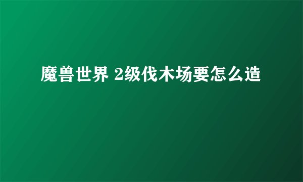 魔兽世界 2级伐木场要怎么造