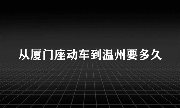 从厦门座动车到温州要多久
