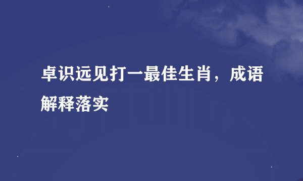 卓识远见打一最佳生肖，成语解释落实