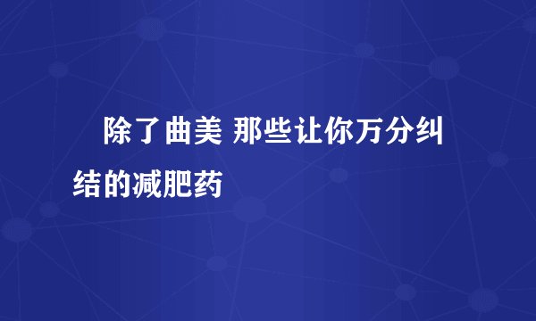 除了曲美 那些让你万分纠结的减肥药