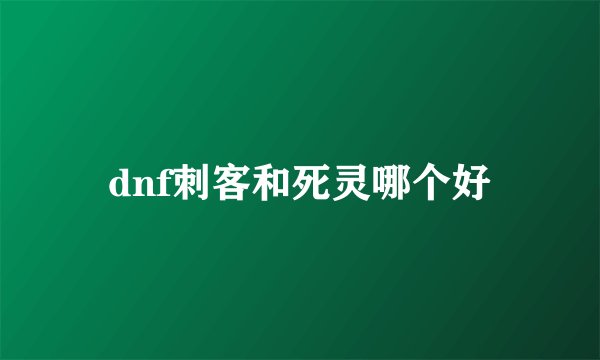 dnf刺客和死灵哪个好