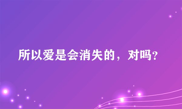 所以爱是会消失的，对吗？