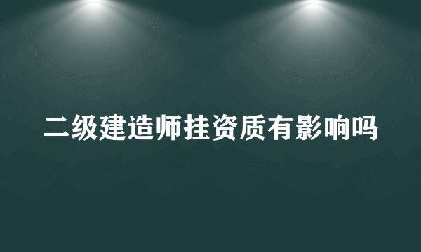 二级建造师挂资质有影响吗