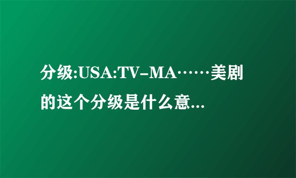 分级:USA:TV-MA……美剧的这个分级是什么意思,18岁以上