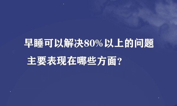 早睡可以解决80%以上的问题 主要表现在哪些方面？