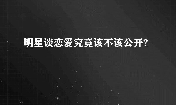 明星谈恋爱究竟该不该公开?