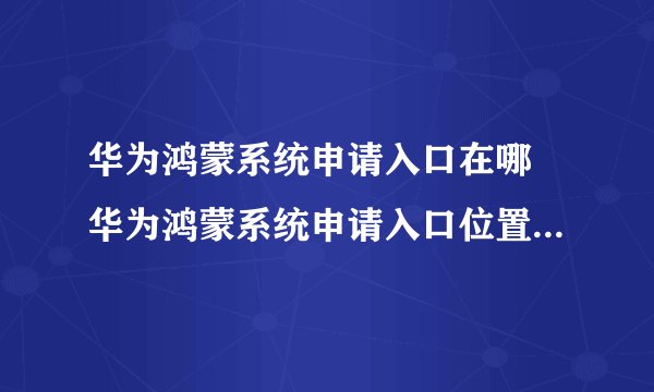 华为鸿蒙系统申请入口在哪 华为鸿蒙系统申请入口位置介绍【详解】