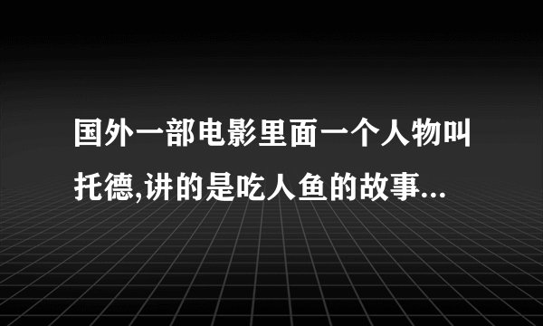 国外一部电影里面一个人物叫托德,讲的是吃人鱼的故事,电影名字叫什么