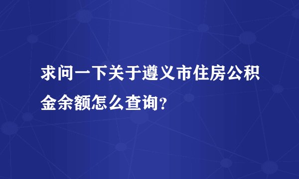 求问一下关于遵义市住房公积金余额怎么查询？